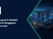Choosing an IT Solution Provider in Singapore: Value vs Cost